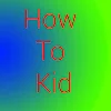 How To Kid
